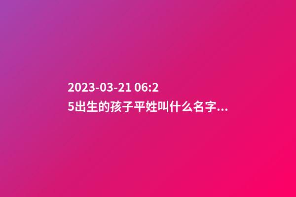 2023-03-21 06:25出生的孩子平姓叫什么名字好？